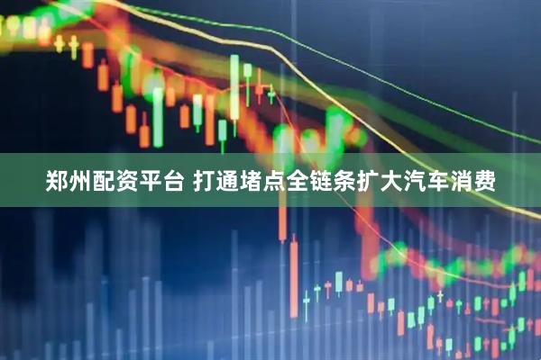郑州配资平台 打通堵点全链条扩大汽车消费