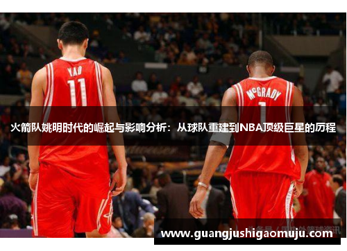 火箭队姚明时代的崛起与影响分析：从球队重建到NBA顶级巨星的历程